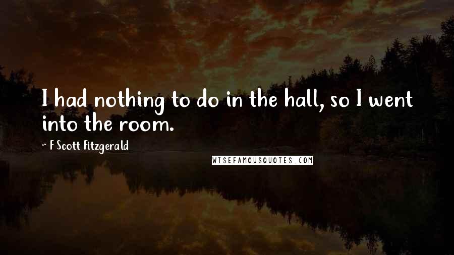 F Scott Fitzgerald Quotes: I had nothing to do in the hall, so I went into the room.