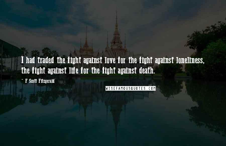 F Scott Fitzgerald Quotes: I had traded the fight against love for the fight against loneliness, the fight against life for the fight against death.