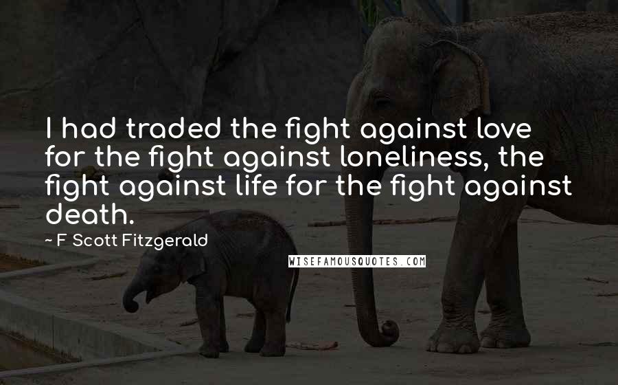 F Scott Fitzgerald Quotes: I had traded the fight against love for the fight against loneliness, the fight against life for the fight against death.