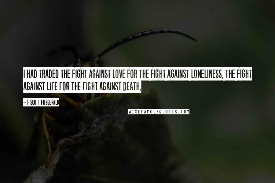 F Scott Fitzgerald Quotes: I had traded the fight against love for the fight against loneliness, the fight against life for the fight against death.