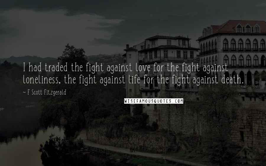 F Scott Fitzgerald Quotes: I had traded the fight against love for the fight against loneliness, the fight against life for the fight against death.