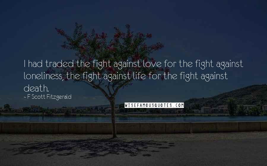 F Scott Fitzgerald Quotes: I had traded the fight against love for the fight against loneliness, the fight against life for the fight against death.