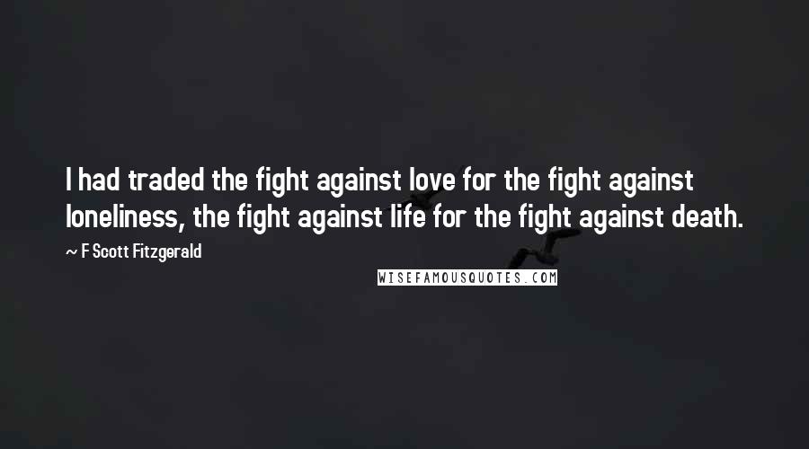 F Scott Fitzgerald Quotes: I had traded the fight against love for the fight against loneliness, the fight against life for the fight against death.