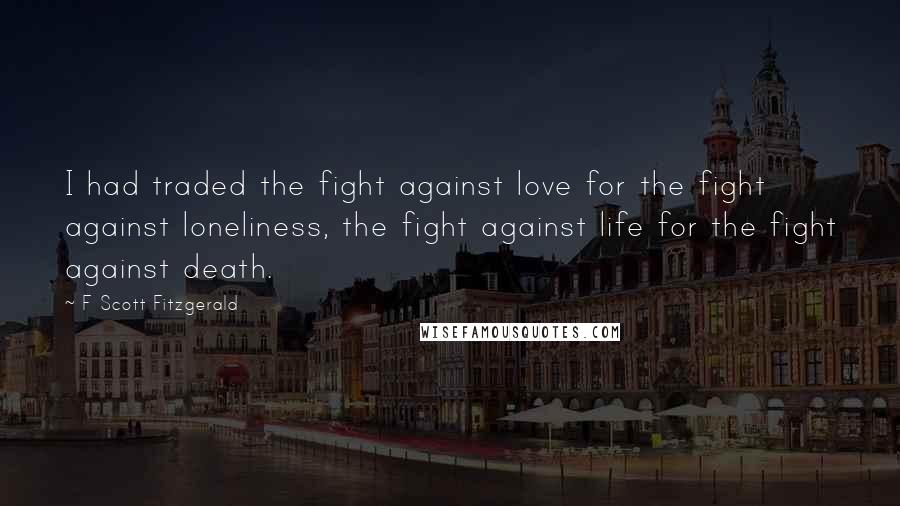 F Scott Fitzgerald Quotes: I had traded the fight against love for the fight against loneliness, the fight against life for the fight against death.