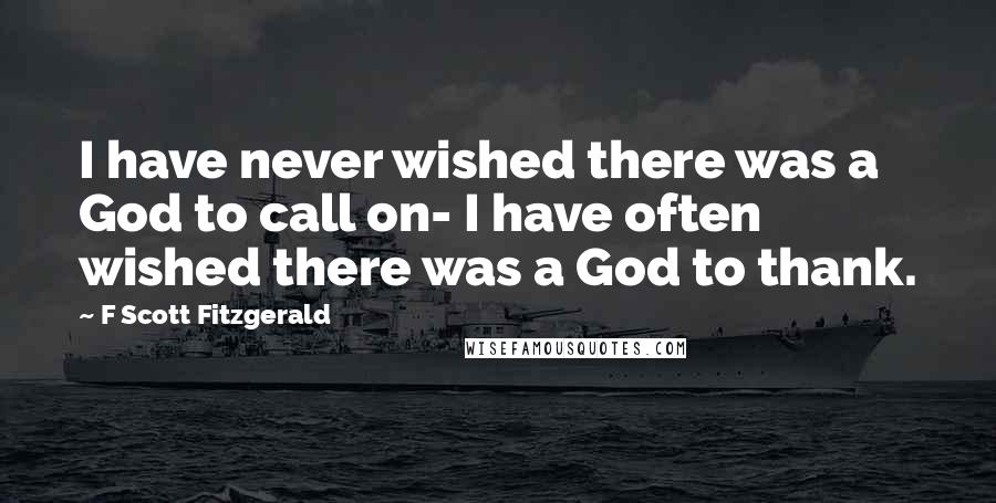 F Scott Fitzgerald Quotes: I have never wished there was a God to call on- I have often wished there was a God to thank.