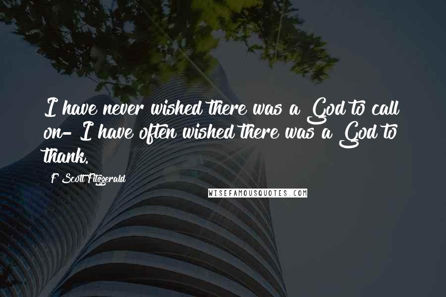 F Scott Fitzgerald Quotes: I have never wished there was a God to call on- I have often wished there was a God to thank.