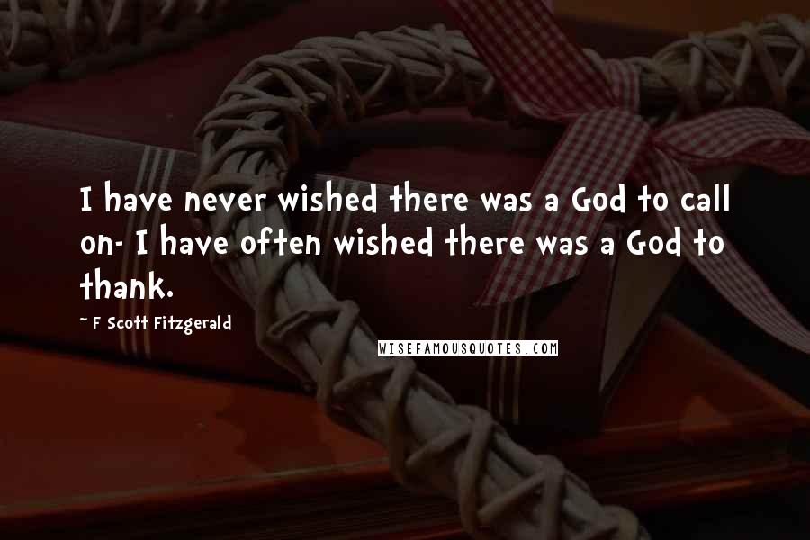 F Scott Fitzgerald Quotes: I have never wished there was a God to call on- I have often wished there was a God to thank.