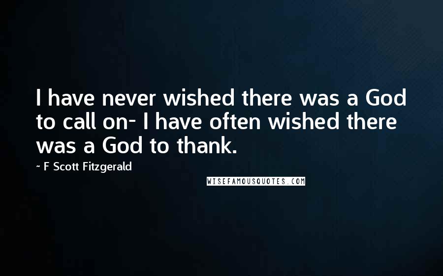 F Scott Fitzgerald Quotes: I have never wished there was a God to call on- I have often wished there was a God to thank.