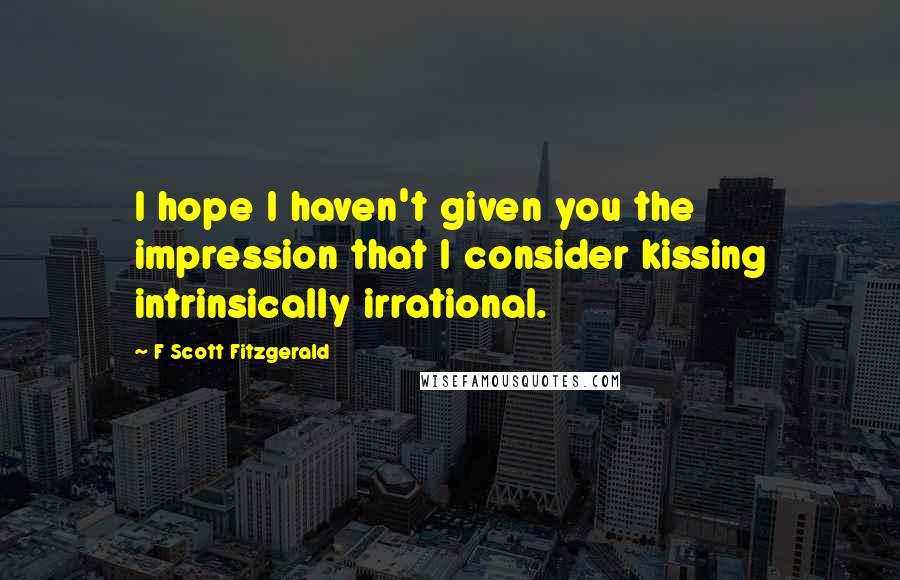 F Scott Fitzgerald Quotes: I hope I haven't given you the impression that I consider kissing intrinsically irrational.