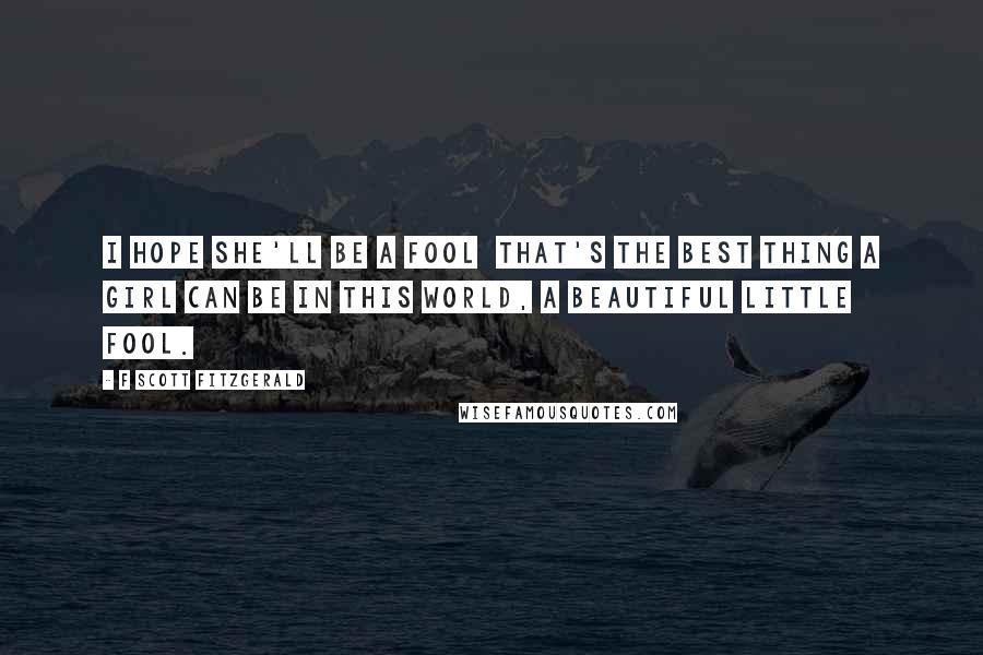 F Scott Fitzgerald Quotes: I hope she'll be a fool that's the best thing a girl can be in this world, a beautiful little fool.
