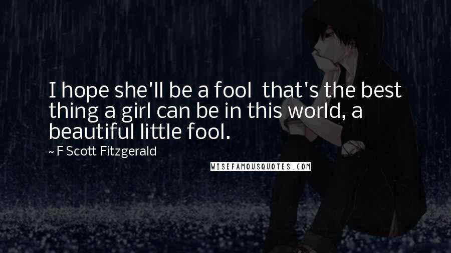 F Scott Fitzgerald Quotes: I hope she'll be a fool  that's the best thing a girl can be in this world, a beautiful little fool.