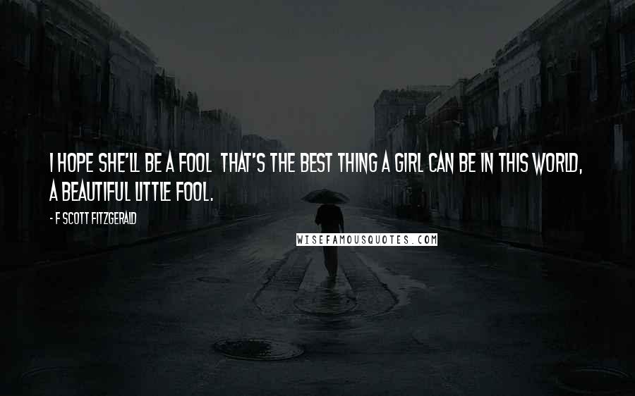 F Scott Fitzgerald Quotes: I hope she'll be a fool that's the best thing a girl can be in this world, a beautiful little fool.