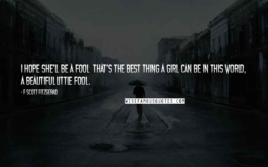 F Scott Fitzgerald Quotes: I hope she'll be a fool  that's the best thing a girl can be in this world, a beautiful little fool.