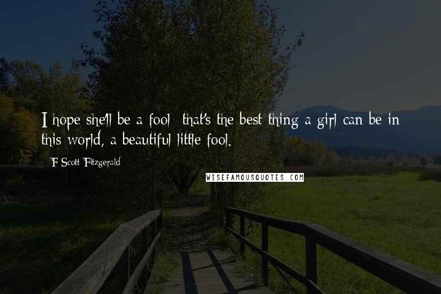 F Scott Fitzgerald Quotes: I hope she'll be a fool that's the best thing a girl can be in this world, a beautiful little fool.