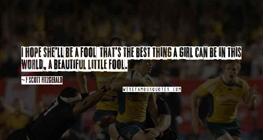 F Scott Fitzgerald Quotes: I hope she'll be a fool that's the best thing a girl can be in this world, a beautiful little fool.