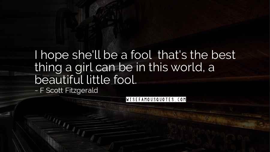 F Scott Fitzgerald Quotes: I hope she'll be a fool  that's the best thing a girl can be in this world, a beautiful little fool.