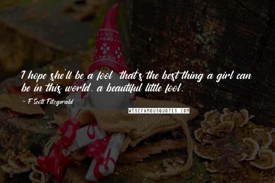 F Scott Fitzgerald Quotes: I hope she'll be a fool that's the best thing a girl can be in this world, a beautiful little fool.