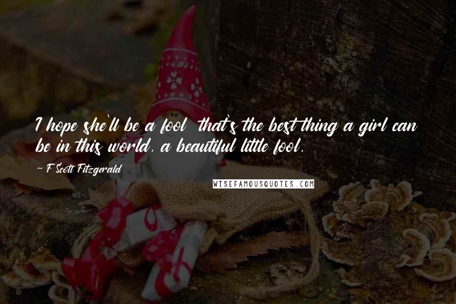 F Scott Fitzgerald Quotes: I hope she'll be a fool  that's the best thing a girl can be in this world, a beautiful little fool.