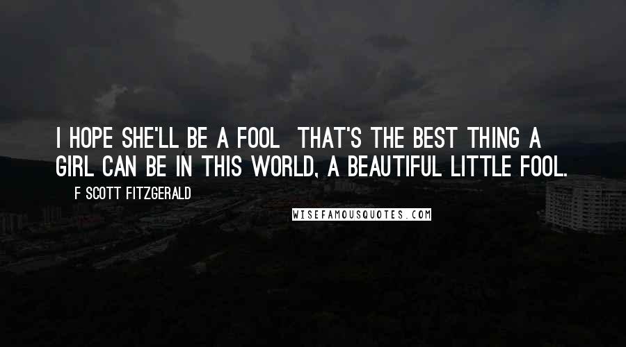 F Scott Fitzgerald Quotes: I hope she'll be a fool that's the best thing a girl can be in this world, a beautiful little fool.