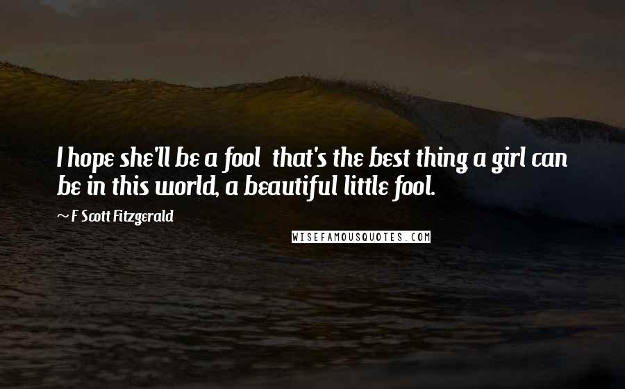 F Scott Fitzgerald Quotes: I hope she'll be a fool  that's the best thing a girl can be in this world, a beautiful little fool.