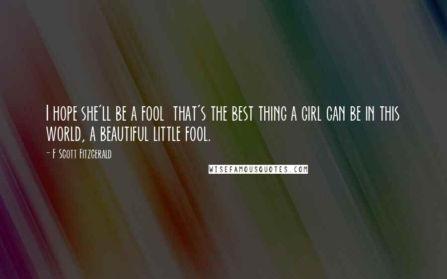 F Scott Fitzgerald Quotes: I hope she'll be a fool that's the best thing a girl can be in this world, a beautiful little fool.