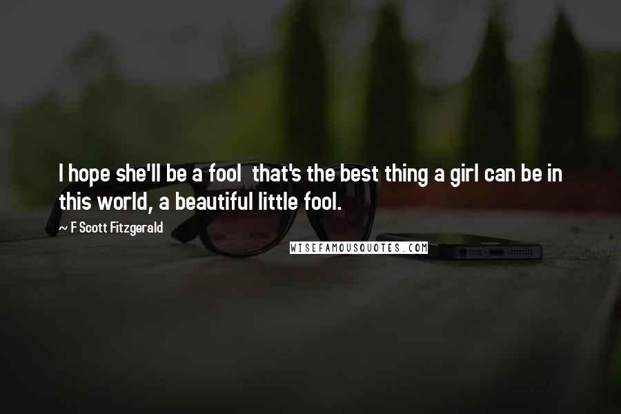 F Scott Fitzgerald Quotes: I hope she'll be a fool that's the best thing a girl can be in this world, a beautiful little fool.