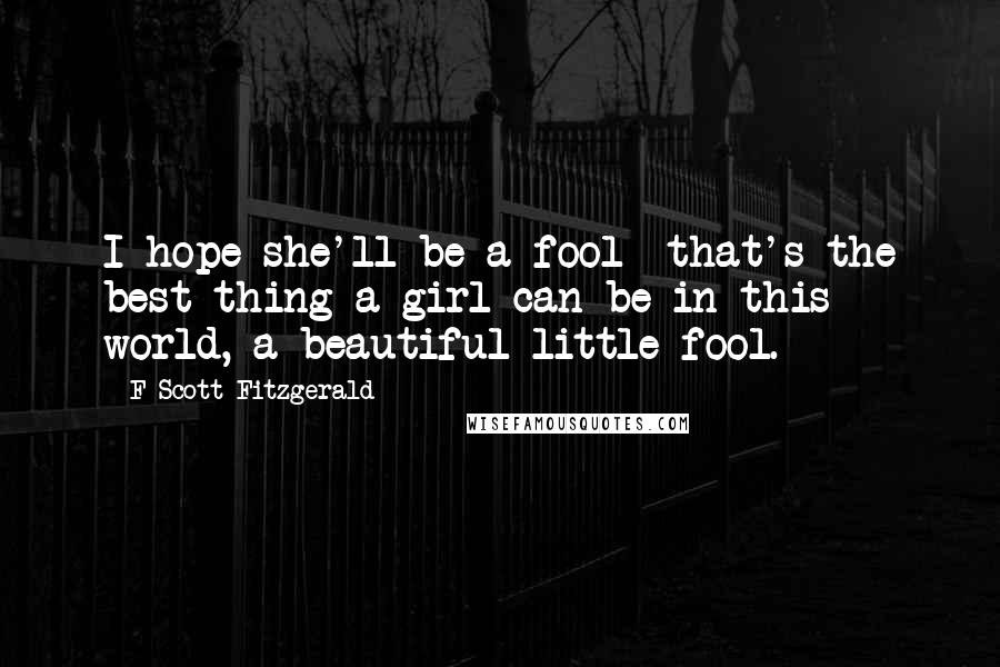 F Scott Fitzgerald Quotes: I hope she'll be a fool that's the best thing a girl can be in this world, a beautiful little fool.