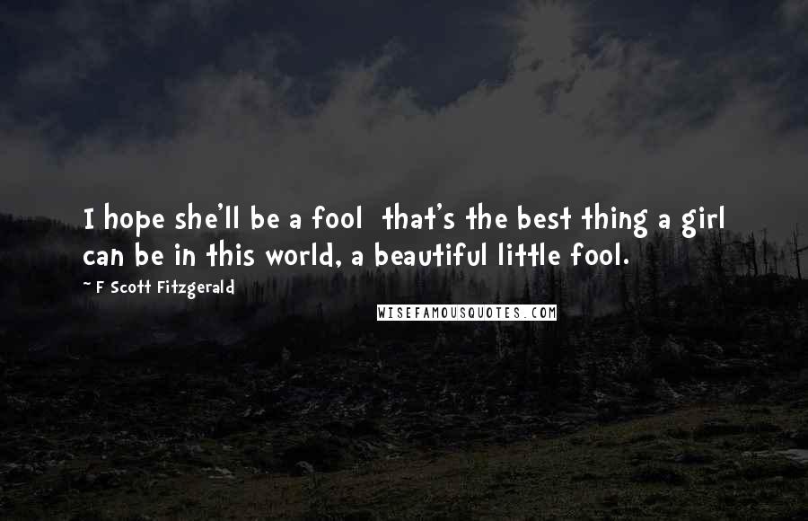 F Scott Fitzgerald Quotes: I hope she'll be a fool that's the best thing a girl can be in this world, a beautiful little fool.