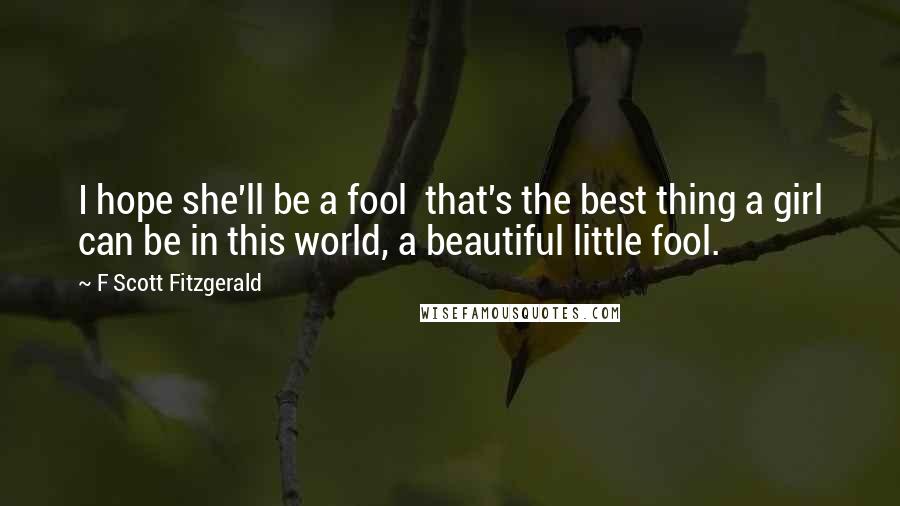 F Scott Fitzgerald Quotes: I hope she'll be a fool that's the best thing a girl can be in this world, a beautiful little fool.