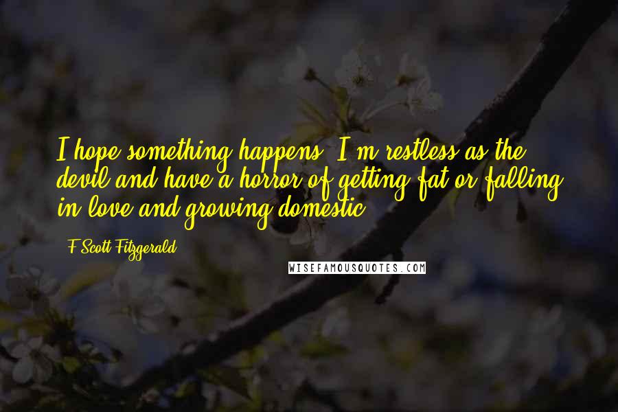 F Scott Fitzgerald Quotes: I hope something happens. I'm restless as the devil and have a horror of getting fat or falling in love and growing domestic.