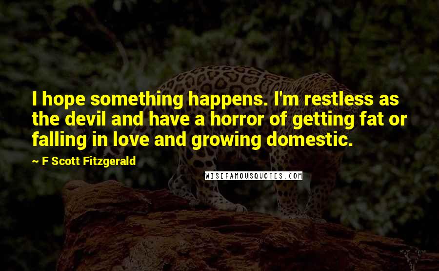 F Scott Fitzgerald Quotes: I hope something happens. I'm restless as the devil and have a horror of getting fat or falling in love and growing domestic.