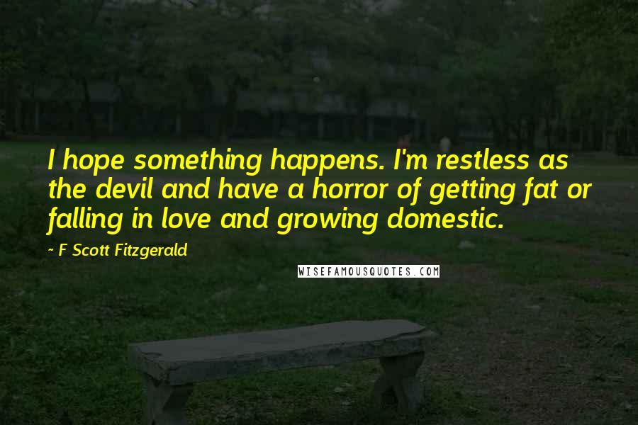 F Scott Fitzgerald Quotes: I hope something happens. I'm restless as the devil and have a horror of getting fat or falling in love and growing domestic.