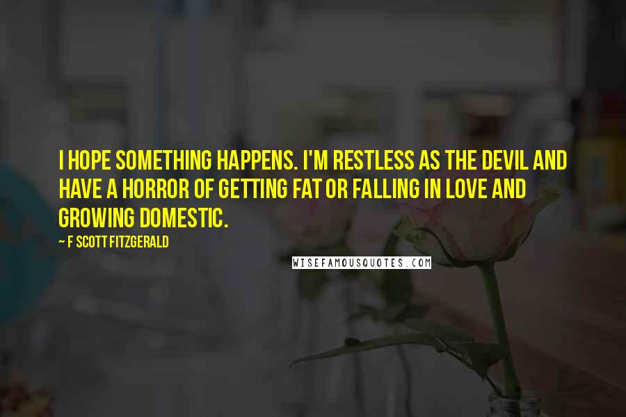 F Scott Fitzgerald Quotes: I hope something happens. I'm restless as the devil and have a horror of getting fat or falling in love and growing domestic.