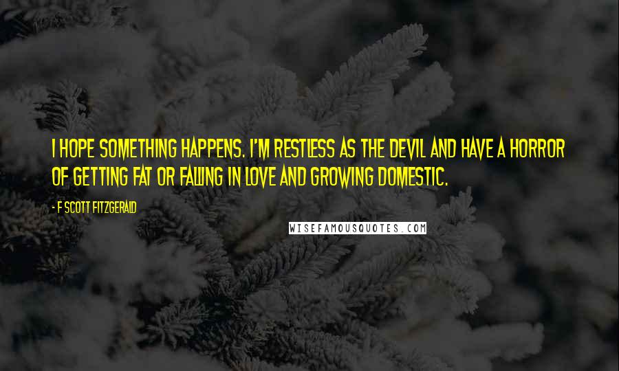 F Scott Fitzgerald Quotes: I hope something happens. I'm restless as the devil and have a horror of getting fat or falling in love and growing domestic.