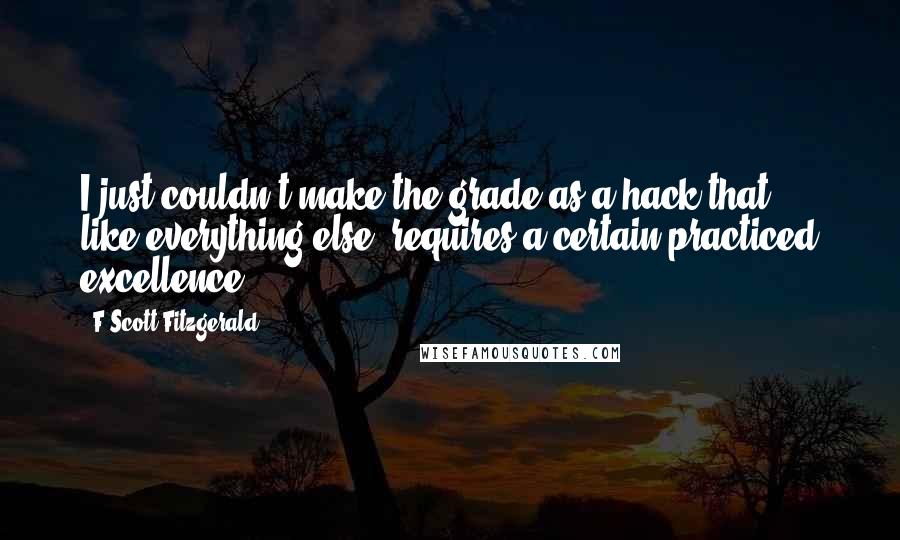 F Scott Fitzgerald Quotes: I just couldn't make the grade as a hack-that, like everything else, requires a certain practiced excellence.