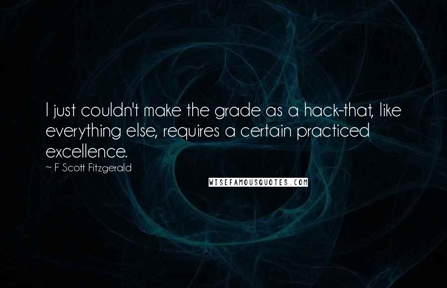 F Scott Fitzgerald Quotes: I just couldn't make the grade as a hack-that, like everything else, requires a certain practiced excellence.