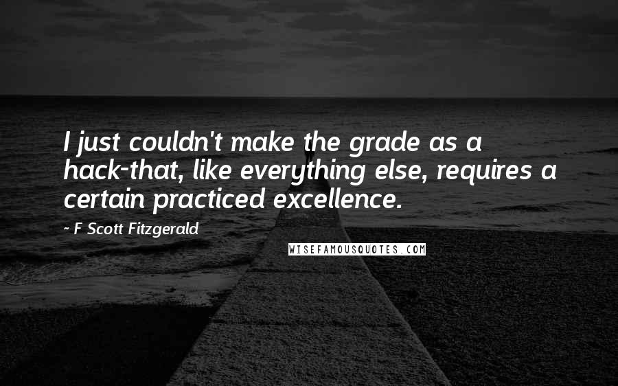 F Scott Fitzgerald Quotes: I just couldn't make the grade as a hack-that, like everything else, requires a certain practiced excellence.