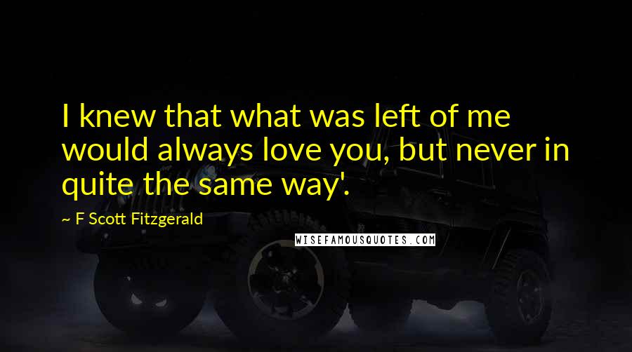 F Scott Fitzgerald Quotes: I knew that what was left of me would always love you, but never in quite the same way'.