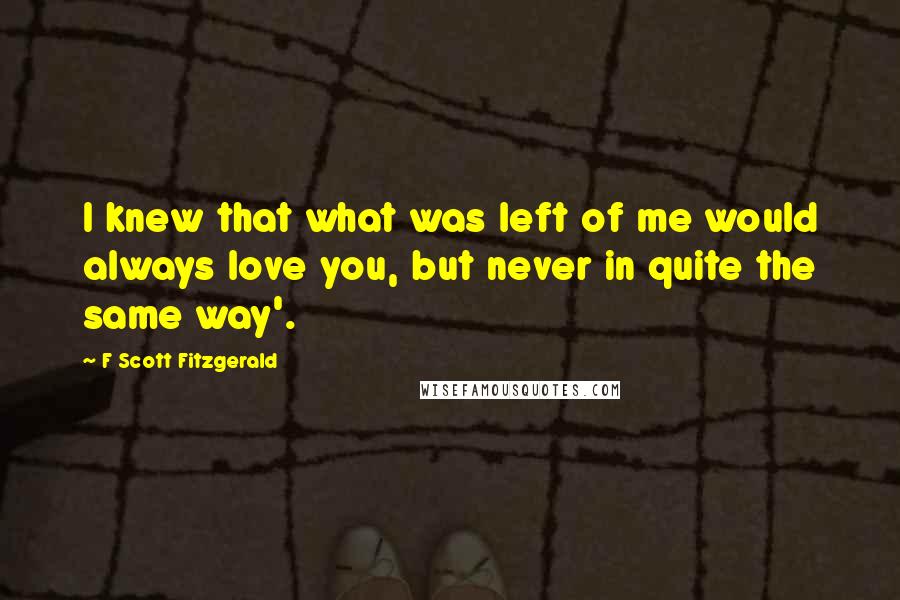 F Scott Fitzgerald Quotes: I knew that what was left of me would always love you, but never in quite the same way'.