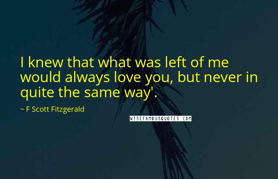 F Scott Fitzgerald Quotes: I knew that what was left of me would always love you, but never in quite the same way'.