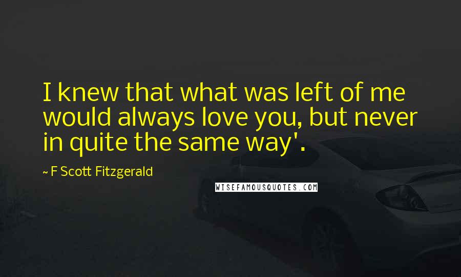 F Scott Fitzgerald Quotes: I knew that what was left of me would always love you, but never in quite the same way'.