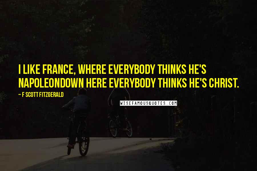 F Scott Fitzgerald Quotes: I like France, where everybody thinks he's Napoleondown here everybody thinks he's Christ.