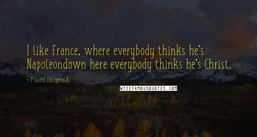 F Scott Fitzgerald Quotes: I like France, where everybody thinks he's Napoleondown here everybody thinks he's Christ.