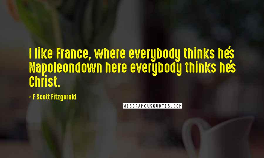 F Scott Fitzgerald Quotes: I like France, where everybody thinks he's Napoleondown here everybody thinks he's Christ.