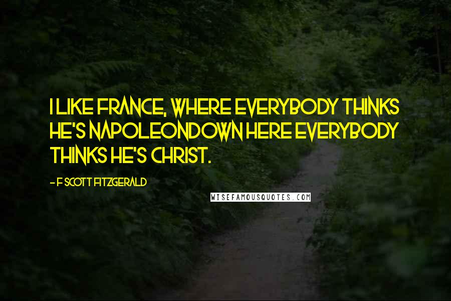 F Scott Fitzgerald Quotes: I like France, where everybody thinks he's Napoleondown here everybody thinks he's Christ.