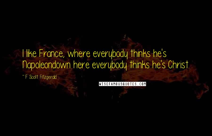 F Scott Fitzgerald Quotes: I like France, where everybody thinks he's Napoleondown here everybody thinks he's Christ.