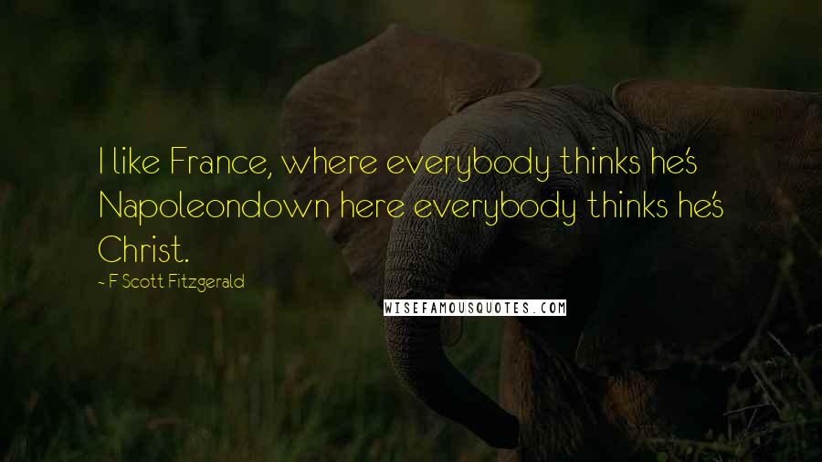 F Scott Fitzgerald Quotes: I like France, where everybody thinks he's Napoleondown here everybody thinks he's Christ.