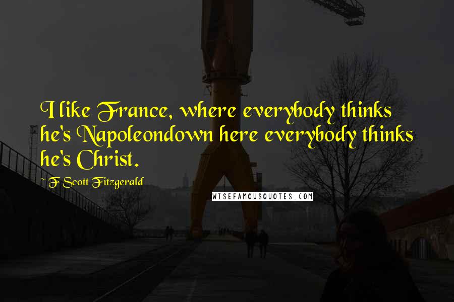 F Scott Fitzgerald Quotes: I like France, where everybody thinks he's Napoleondown here everybody thinks he's Christ.