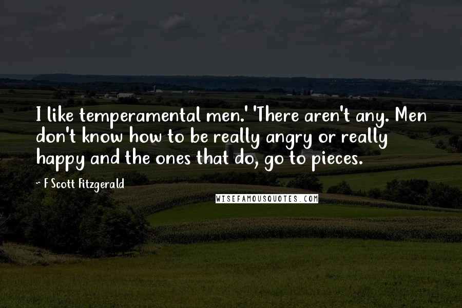 F Scott Fitzgerald Quotes: I like temperamental men.' 'There aren't any. Men don't know how to be really angry or really happy and the ones that do, go to pieces.