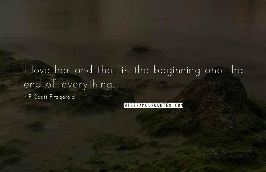 F Scott Fitzgerald Quotes: I love her and that is the beginning and the end of everything.